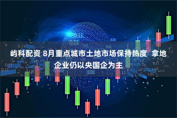 屿科配资 8月重点城市土地市场保持热度  拿地企业仍以央国企为主
