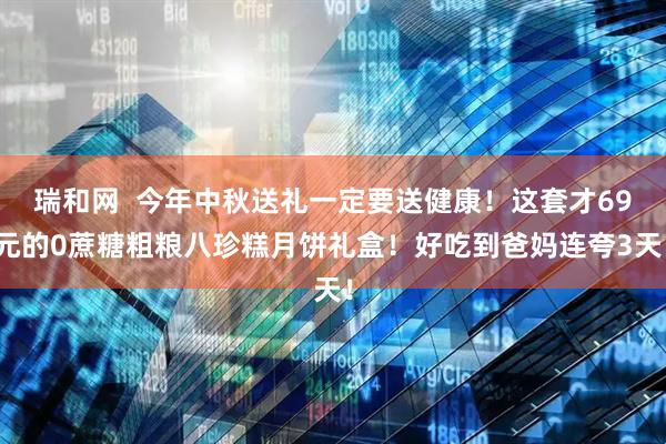 瑞和网  今年中秋送礼一定要送健康！这套才69元的0蔗糖粗粮八珍糕月饼礼盒！好吃到爸妈连夸3天！
