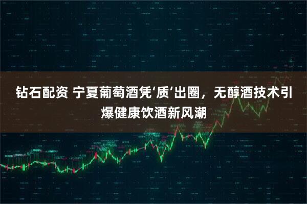 钻石配资 宁夏葡萄酒凭‘质’出圈，无醇酒技术引爆健康饮酒新风潮