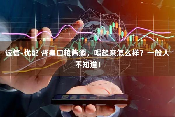 诚信-优配 督皇口粮酱酒，喝起来怎么样？一般人不知道！