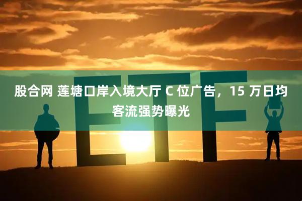 股合网 莲塘口岸入境大厅 C 位广告，15 万日均客流强势曝光