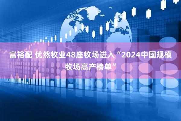 富裕配 优然牧业48座牧场进入“2024中国规模牧场高产榜单”