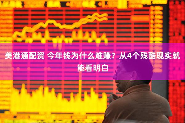 美港通配资 今年钱为什么难赚？从4个残酷现实就能看明白