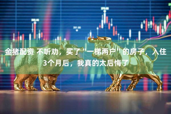 金猪配资 不听劝，买了“一梯两户”的房子，入住3个月后，我真的太后悔了