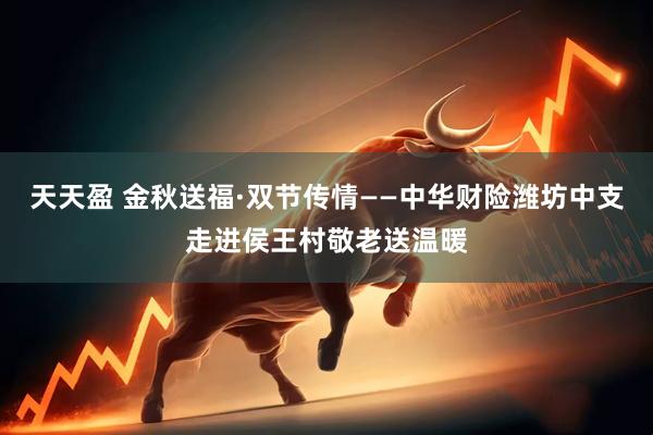 天天盈 金秋送福·双节传情——中华财险潍坊中支走进侯王村敬老送温暖
