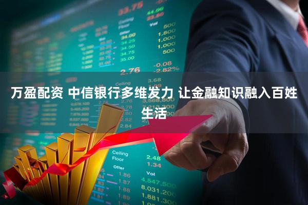 万盈配资 中信银行多维发力 让金融知识融入百姓生活