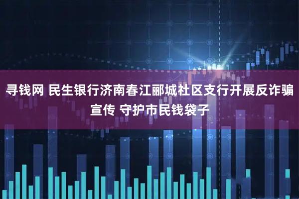 寻钱网 民生银行济南春江郦城社区支行开展反诈骗宣传 守护市民钱袋子