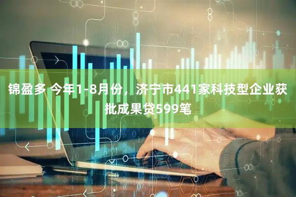 锦盈多 今年1-8月份，济宁市441家科技型企业获批成果贷599笔
