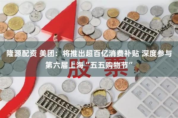 隆源配资 美团：将推出超百亿消费补贴 深度参与第六届上海“五五购物节”