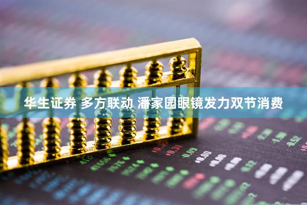 华生证券 多方联动 潘家园眼镜发力双节消费