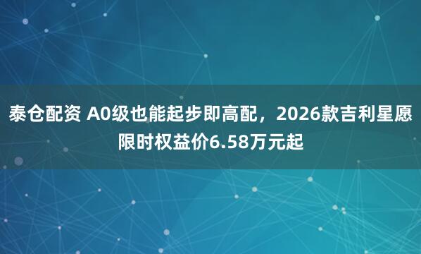 泰仓配资 A0级也能起步即高配，2026款吉利星愿限时权益价6.58万元起