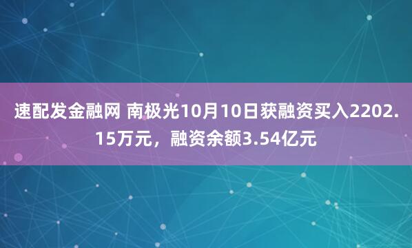 速配发金融网 南极光10月10日获融资买入2202.15万元，融资余额3.54亿元