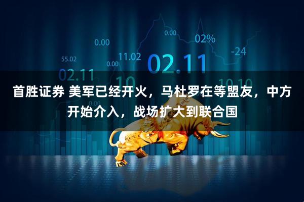 首胜证券 美军已经开火，马杜罗在等盟友，中方开始介入，战场扩大到联合国