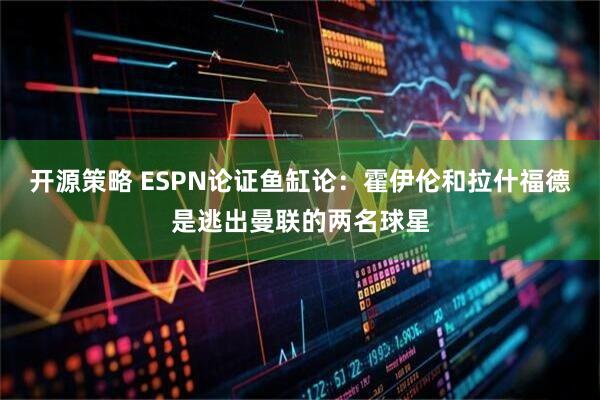 开源策略 ESPN论证鱼缸论：霍伊伦和拉什福德是逃出曼联的两名球星