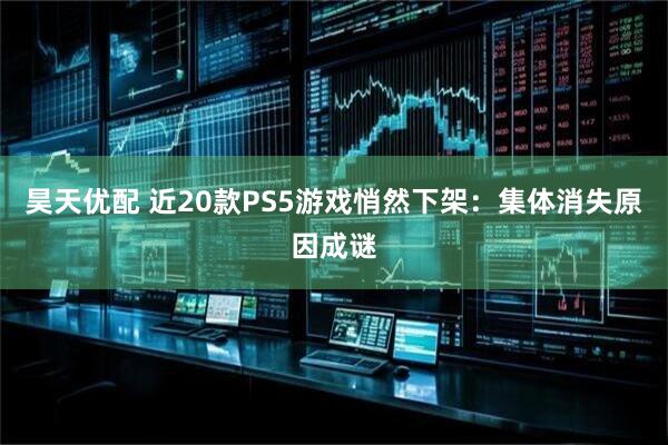 昊天优配 近20款PS5游戏悄然下架：集体消失原因成谜