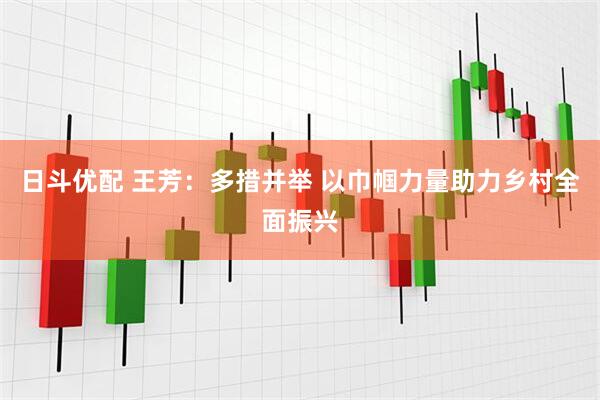 日斗优配 王芳：多措并举 以巾帼力量助力乡村全面振兴